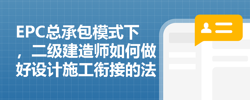 EPC总承包模式下,二级建造师如何做好设计施工衔接的法律风险防范? EPC总承包模式下,二级建造师如何做好设计施工衔接的法律风险防范?