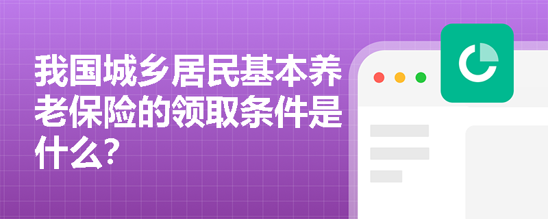 我国城乡居民基本养老保险的领取条件是什么？
