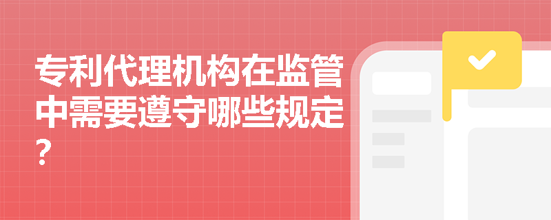 专利代理机构在监管中需要遵守哪些规定? 专利代理机构在监管中需要遵守哪些规定?