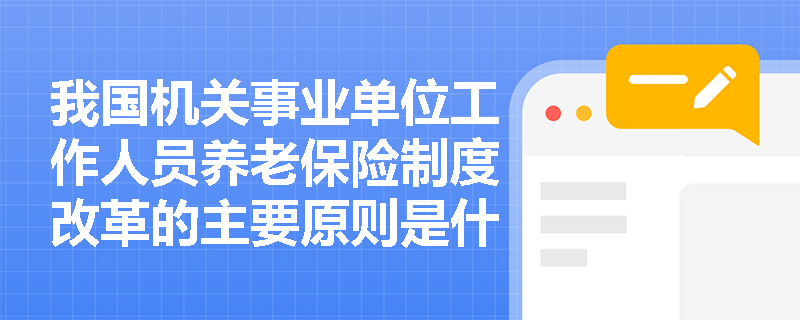我国机关事业单位工作人员养老保险制度改革的主要原则是什么？