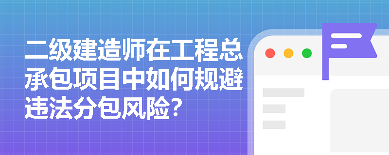 二级建造师在工程总承包项目中如何规避违法分包风险？