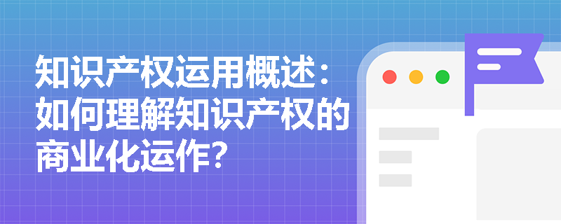知识产权运用概述：如何理解知识产权的商业化运作？