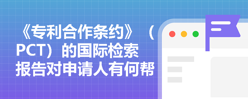 《专利合作条约》（PCT）的国际检索报告对申请人有何帮助？
