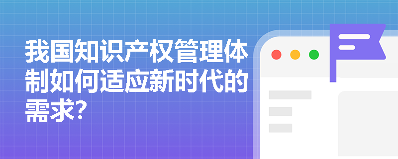 我国知识产权管理体制如何适应新时代的需求？