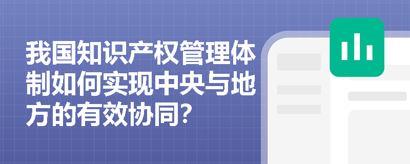 我国知识产权管理体制如何实现中央与地方的有效协同? 我国知识产权管理体制如何实现中央与地方的有效协同?