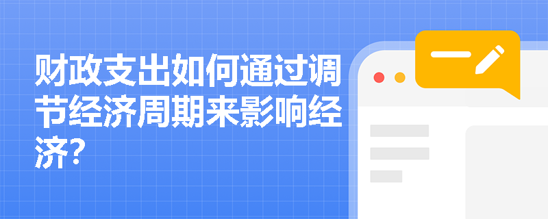 财政支出如何通过调节经济周期来影响经济? 财政支出如何通过调节经济周期来影响经济?