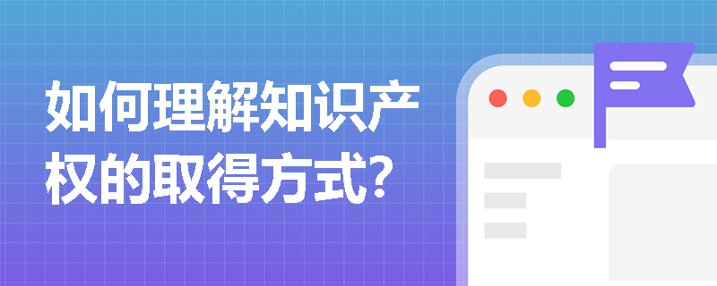 如何理解知识产权的取得方式？