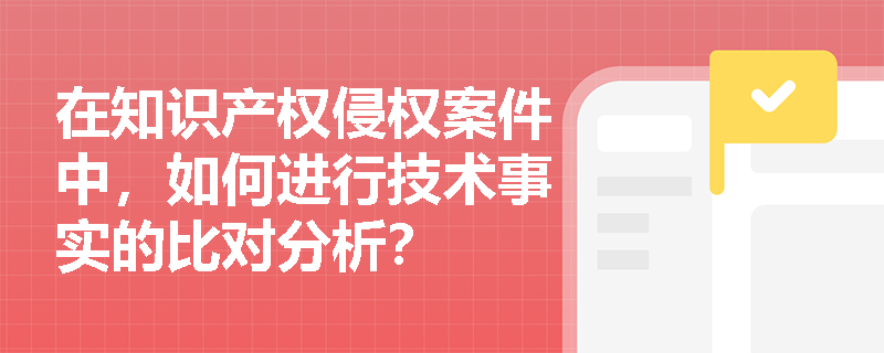 在知识产权侵权案件中，如何进行技术事实的比对分析？