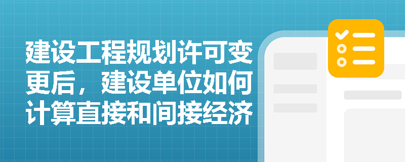建设工程规划许可变更后,建设单位如何计算直接和间接经济损失? 建设工程规划许可变更后,建设单位如何计算直接和间接经济损失?
