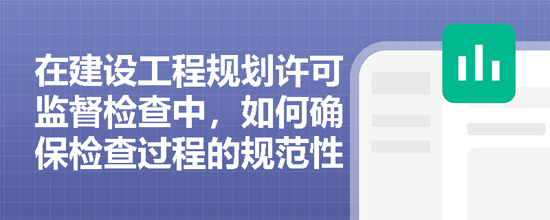在建设工程规划许可监督检查中，如何确保检查过程的规范性和一致性？