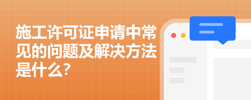施工许可证申请中常见的问题及解决方法是什么? 施工许可证申请中常见的问题及解决方法是什么?