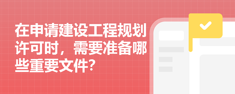 在申请建设工程规划许可时，需要准备哪些重要文件？