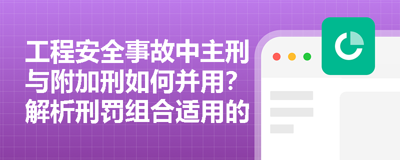 工程安全事故中主刑与附加刑如何并用?解析刑罚组合适用的实务标准 工程安全事故中主刑与附加刑如何并用?解析刑罚组合适用的实务标准