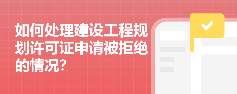 如何处理建设工程规划许可证申请被拒绝的情况? 如何处理建设工程规划许可证申请被拒绝的情况?
