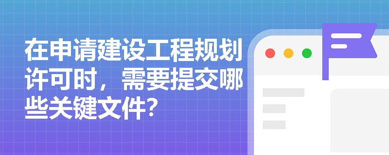 在申请建设工程规划许可时，需要提交哪些关键文件？