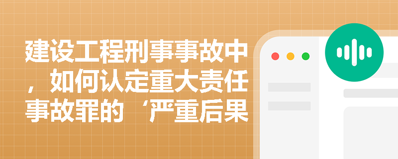 建设工程刑事事故中,如何认定重大责任事故罪的‘严重后果’标准? 建设工程刑事事故中,如何认定重大责任事故罪的‘严重后果’标准?