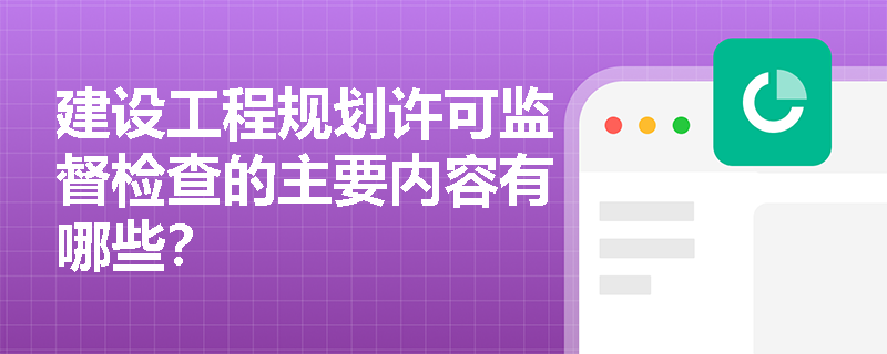 建设工程规划许可监督检查的主要内容有哪些？