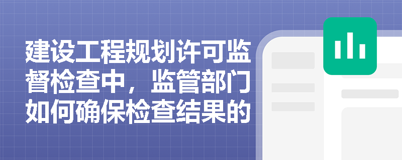 建设工程规划许可监督检查中，监管部门如何确保检查结果的公正性和透明度？