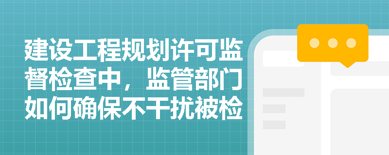 建设工程规划许可监督检查中，监管部门如何确保不干扰被检查单位的正常生产经营活动？