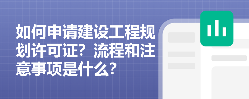 如何申请建设工程规划许可证?流程和注意事项是什么? 如何申请建设工程规划许可证?流程和注意事项是什么?