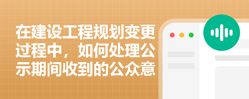 在建设工程规划变更过程中,如何处理公示期间收到的公众意见? 在建设工程规划变更过程中,如何处理公示期间收到的公众意见?
