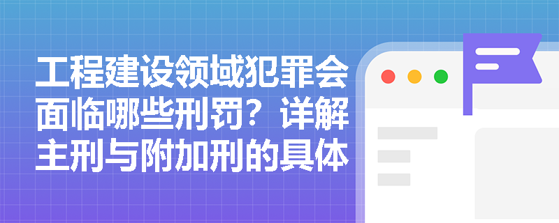工程建设领域犯罪会面临哪些刑罚?详解主刑与附加刑的具体适用标准 工程建设领域犯罪会面临哪些刑罚?详解主刑与附加刑的具体适用标准