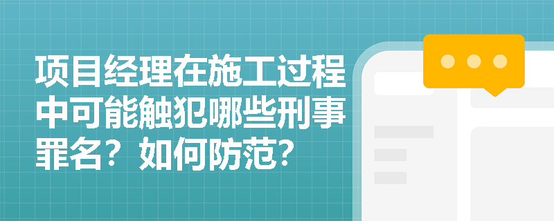 项目经理在施工过程中可能触犯哪些刑事罪名?如何防范? 项目经理在施工过程中可能触犯哪些刑事罪名?如何防范?