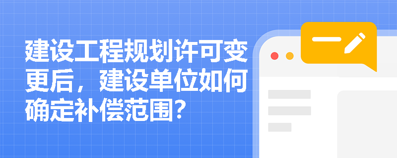 建设工程规划许可变更后，建设单位如何确定补偿范围？