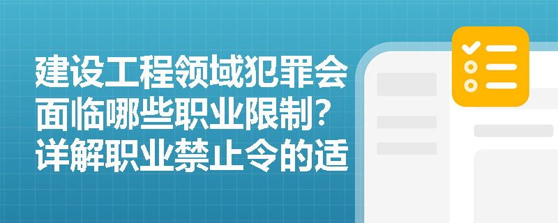 建设工程领域犯罪会面临哪些职业限制?详解职业禁止令的适用条件与期限 建设工程领域犯罪会面临哪些职业限制?详解职业禁止令的适用条件与期限