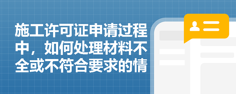 施工许可证申请过程中,如何处理材料不全或不符合要求的情况? 施工许可证申请过程中,如何处理材料不全或不符合要求的情况?