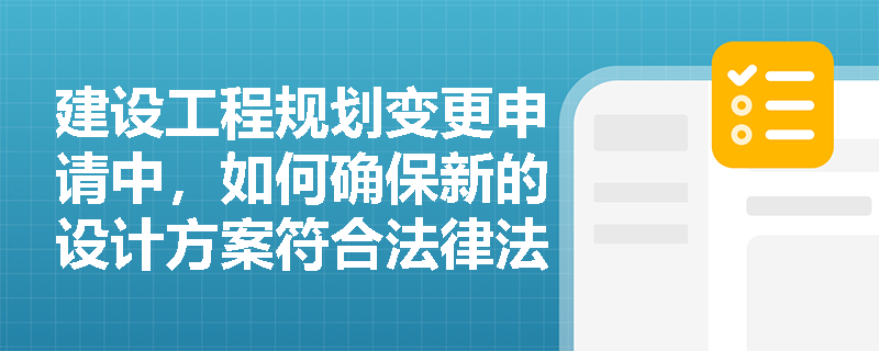 建设工程规划变更申请中,如何确保新的设计方案符合法律法规要求? 建设工程规划变更申请中,如何确保新的设计方案符合法律法规要求?
