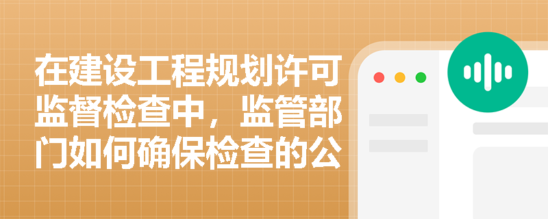在建设工程规划许可监督检查中，监管部门如何确保检查的公正性和透明度？