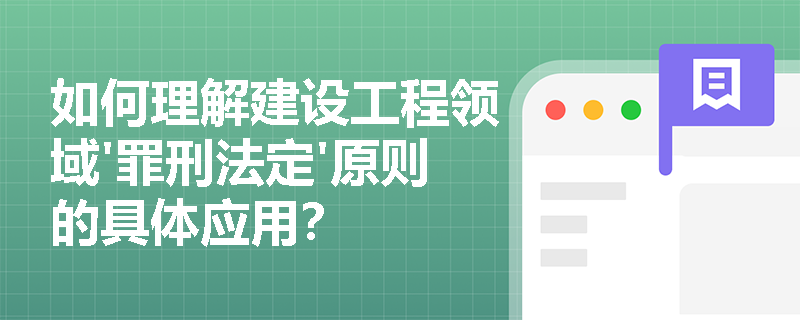 如何理解建设工程领域'罪刑法定'原则的具体应用? 如何理解建设工程领域'罪刑法定'原则的具体应用?