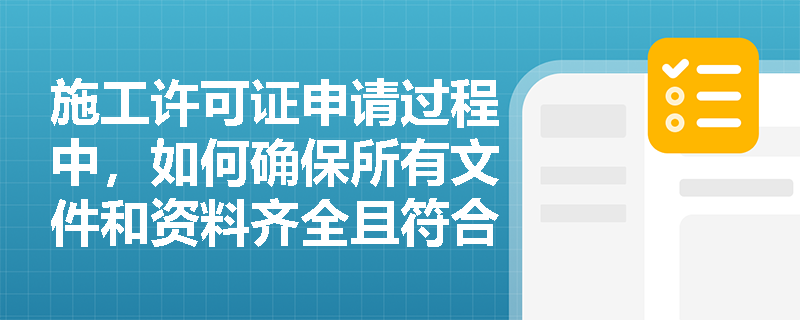 施工许可证申请过程中，如何确保所有文件和资料齐全且符合要求？