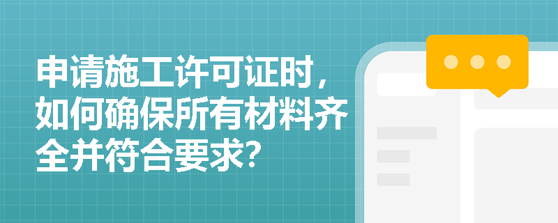 申请施工许可证时,如何确保所有材料齐全并符合要求? 申请施工许可证时,如何确保所有材料齐全并符合要求?