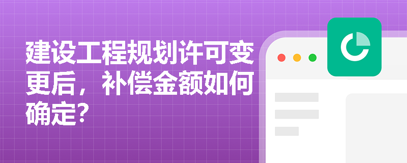 建设工程规划许可变更后，补偿金额如何确定？