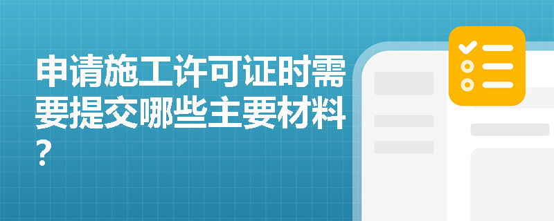 申请施工许可证时需要提交哪些主要材料? 申请施工许可证时需要提交哪些主要材料?