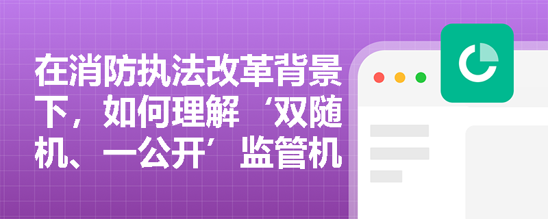 在消防执法改革背景下,如何理解‘双随机、一公开’监管机制对单位消防安全管理的影响? 在消防执法改革背景下,如何理解‘双随机、一公开’监管机制对单位消防安全管理的影响?
