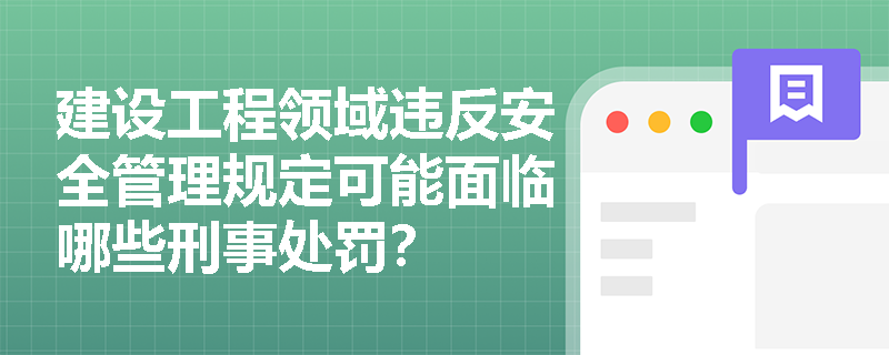 建设工程领域违反安全管理规定可能面临哪些刑事处罚? 建设工程领域违反安全管理规定可能面临哪些刑事处罚?