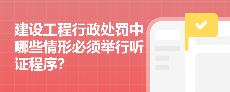 建设工程行政处罚中哪些情形必须举行听证程序? 建设工程行政处罚中哪些情形必须举行听证程序?