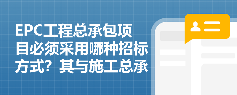 EPC工程总承包项目必须采用哪种招标方式？其与施工总承包招标有何区别？