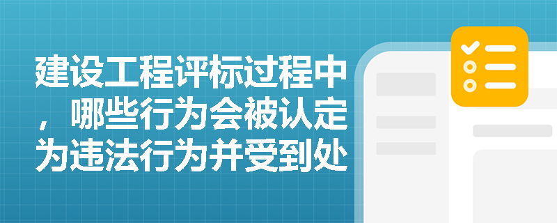 建设工程评标过程中,哪些行为会被认定为违法行为并受到处罚? 建设工程评标过程中,哪些行为会被认定为违法行为并受到处罚?
