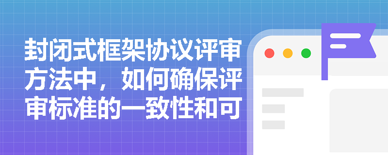 封闭式框架协议评审方法中，如何确保评审标准的一致性和可操作性？