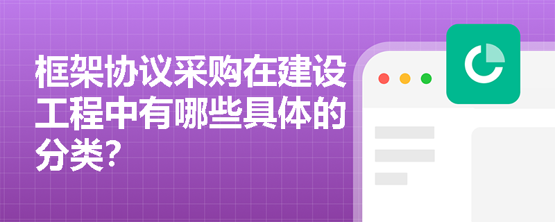 框架协议采购在建设工程中有哪些具体的分类? 框架协议采购在建设工程中有哪些具体的分类?