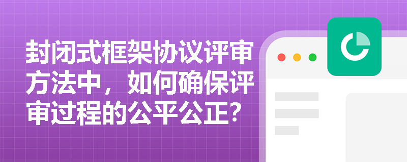 封闭式框架协议评审方法中，如何确保评审过程的公平公正？