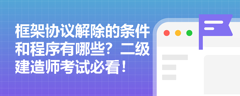 框架协议解除的条件和程序有哪些？二级建造师考试必看！