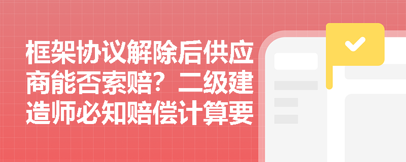 框架协议解除后供应商能否索赔?二级建造师必知赔偿计算要点 框架协议解除后供应商能否索赔?二级建造师必知赔偿计算要点