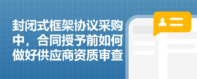 封闭式框架协议采购中，合同授予前如何做好供应商资质审查？