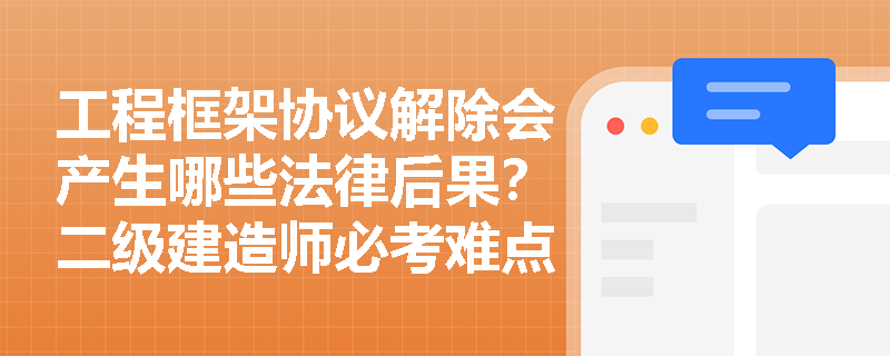 工程框架协议解除会产生哪些法律后果？二级建造师必考难点解析