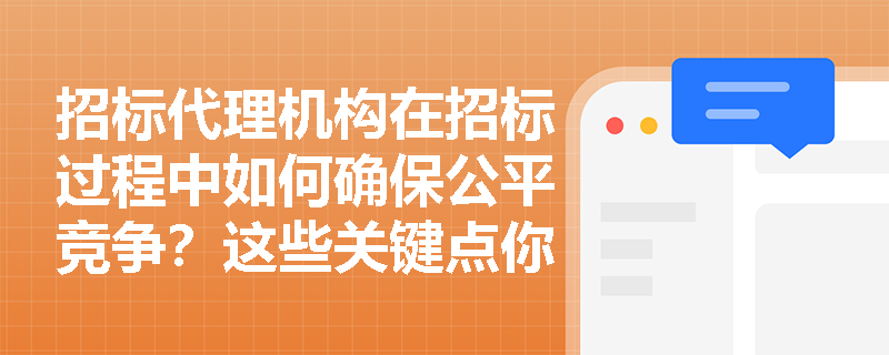 招标代理机构在招标过程中如何确保公平竞争？这些关键点你都知道吗？